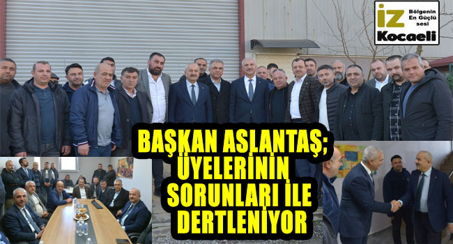 BAŞKAN ASLANTAŞ; ÜYELERİNİN  SORUNLARI İLE DERTLENİYOR.